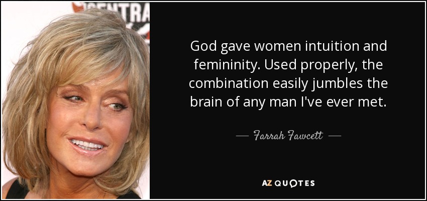 God gave women intuition and femininity. Used properly, the combination easily jumbles the brain of any man I've ever met. - Farrah Fawcett