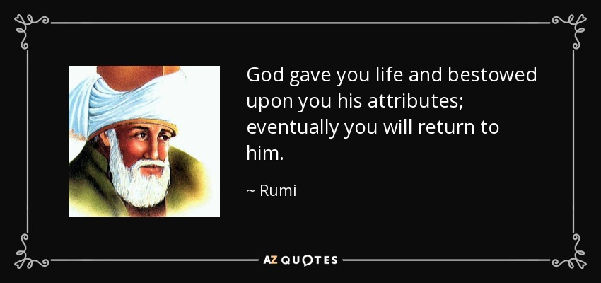 God gave you life and bestowed upon you his attributes; eventually you will return to him. - Rumi