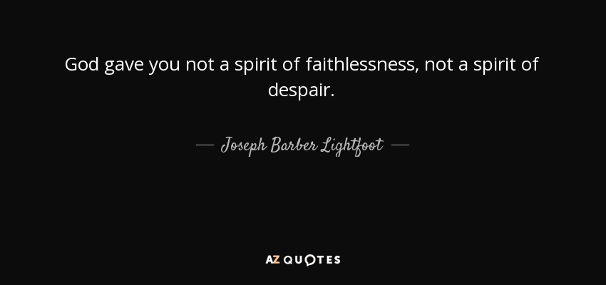 God gave you not a spirit of faithlessness, not a spirit of despair. - Joseph Barber Lightfoot