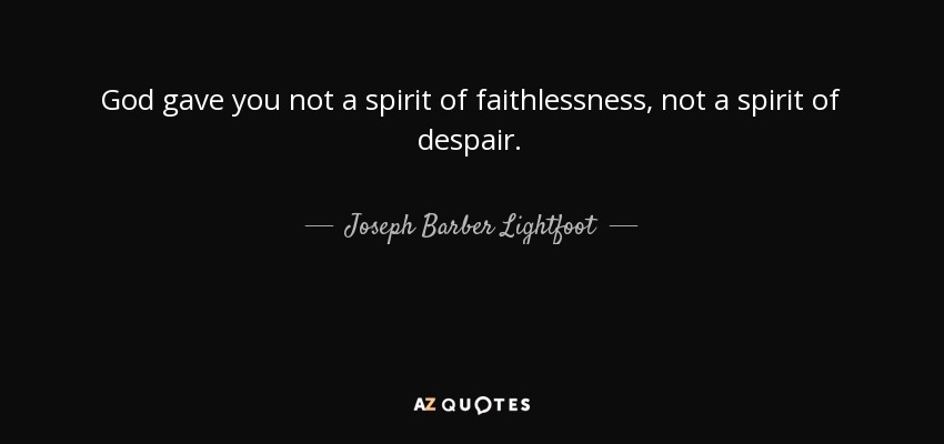 God gave you not a spirit of faithlessness, not a spirit of despair. - Joseph Barber Lightfoot