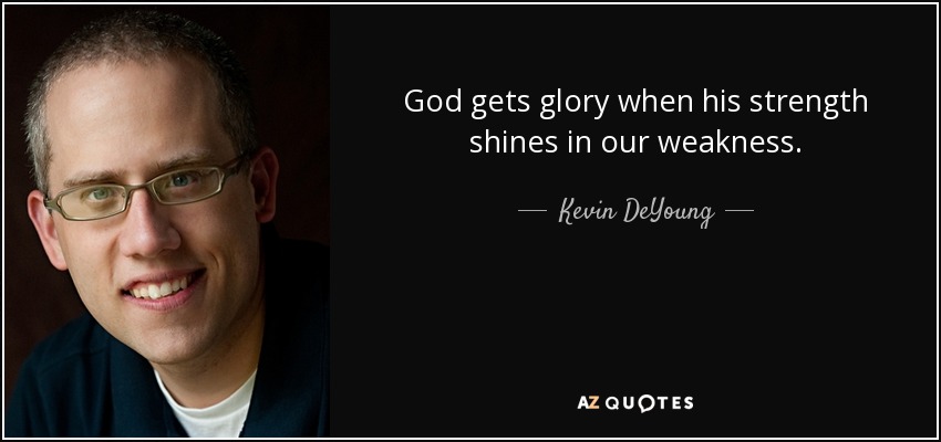God gets glory when his strength shines in our weakness. - Kevin DeYoung
