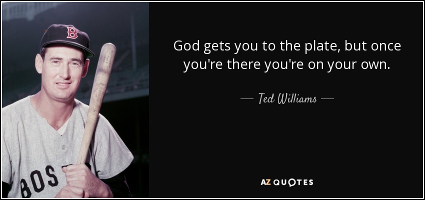 God gets you to the plate, but once you're there you're on your own. - Ted Williams