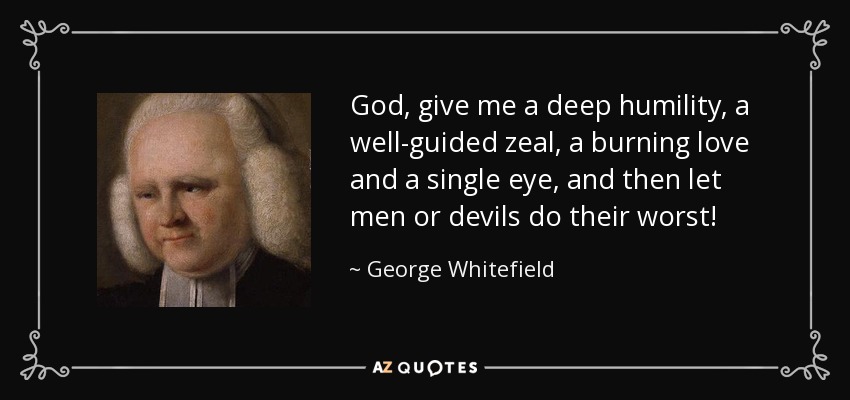 God, give me a deep humility, a well-guided zeal, a burning love and a single eye, and then let men or devils do their worst! - George Whitefield