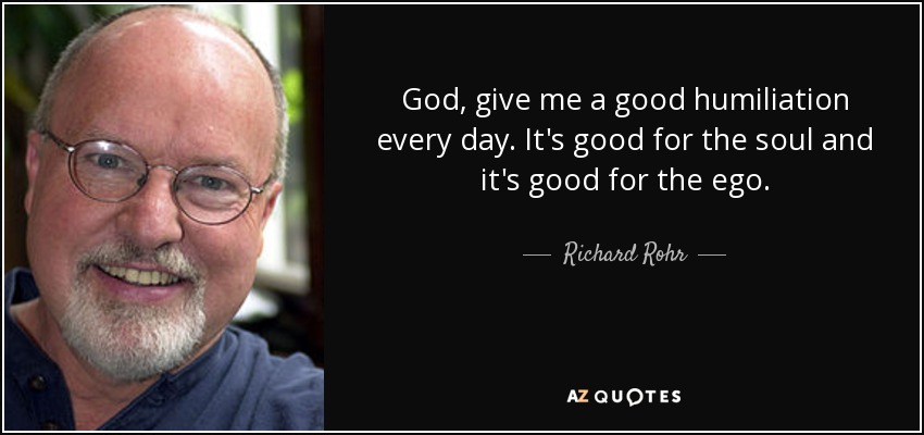 God, give me a good humiliation every day. It's good for the soul and it's good for the ego. - Richard Rohr