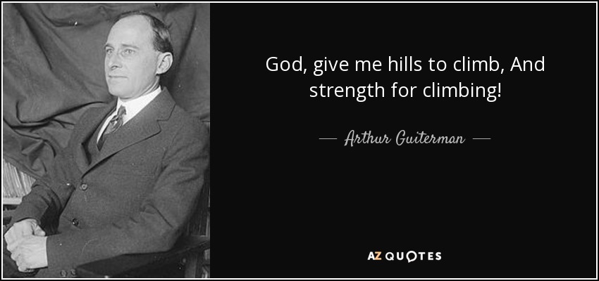 God, give me hills to climb, And strength for climbing! - Arthur Guiterman