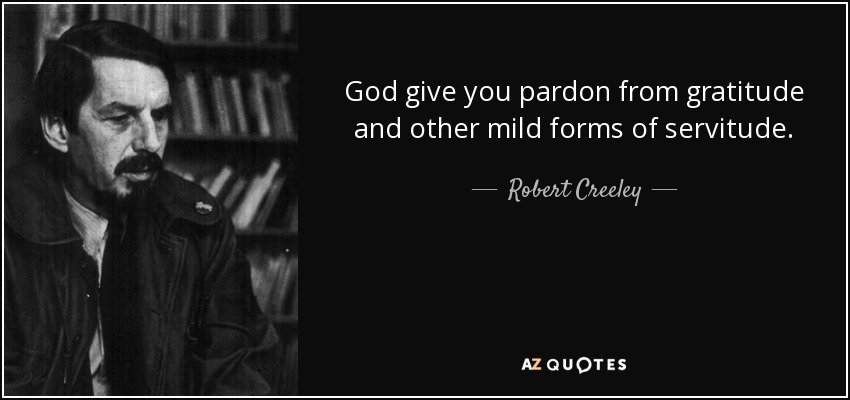 God give you pardon from gratitude and other mild forms of servitude. - Robert Creeley