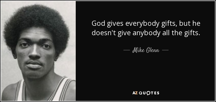 God gives everybody gifts, but he doesn't give anybody all the gifts. - Mike Glenn