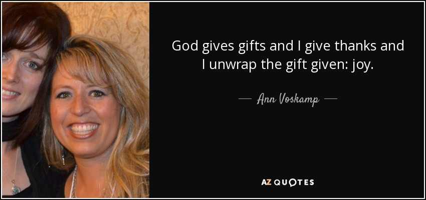 God gives gifts and I give thanks and I unwrap the gift given: joy. - Ann Voskamp