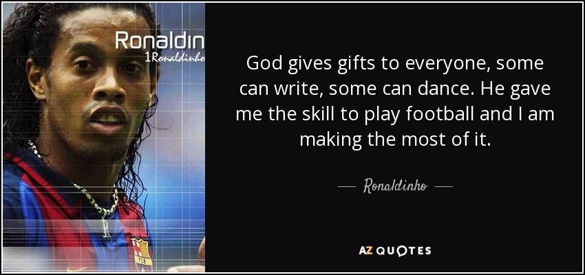 God gives gifts to everyone, some can write, some can dance. He gave me the skill to play football and I am making the most of it. - Ronaldinho