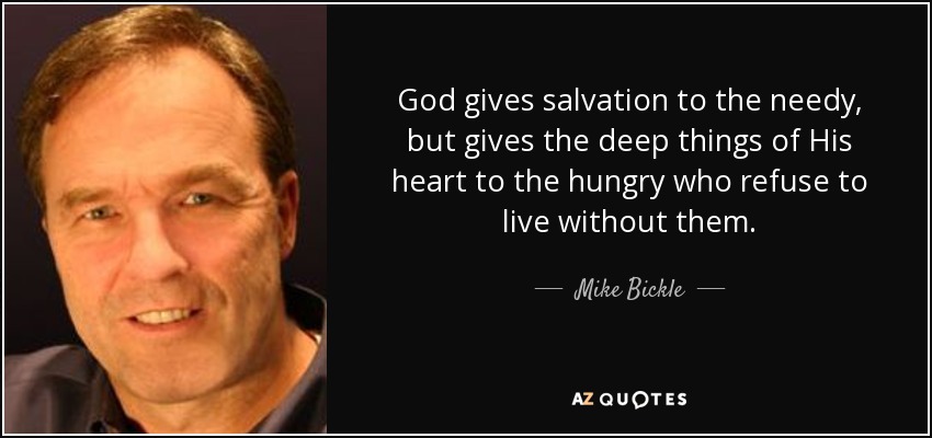 God gives salvation to the needy, but gives the deep things of His heart to the hungry who refuse to live without them. - Mike Bickle