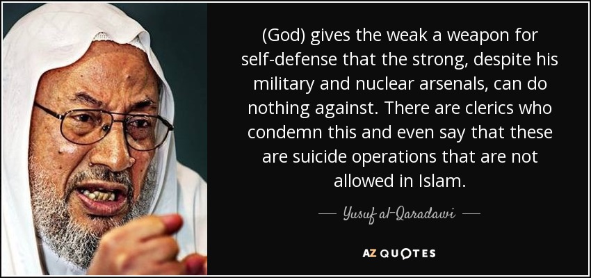 (God) gives the weak a weapon for self-defense that the strong, despite his military and nuclear arsenals, can do nothing against. There are clerics who condemn this and even say that these are suicide operations that are not allowed in Islam. - Yusuf al-Qaradawi