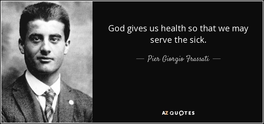 God gives us health so that we may serve the sick. - Pier Giorgio Frassati