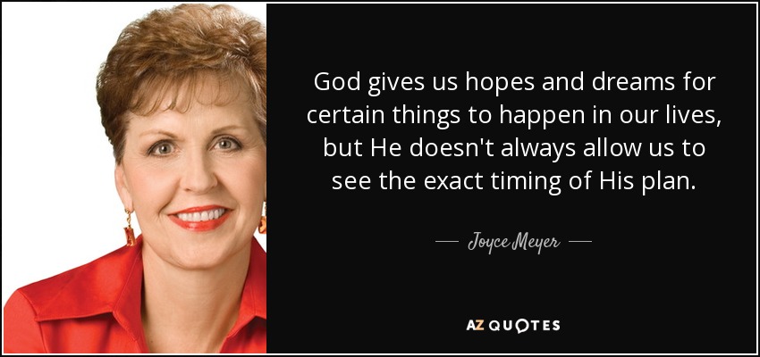 God gives us hopes and dreams for certain things to happen in our lives, but He doesn't always allow us to see the exact timing of His plan. - Joyce Meyer