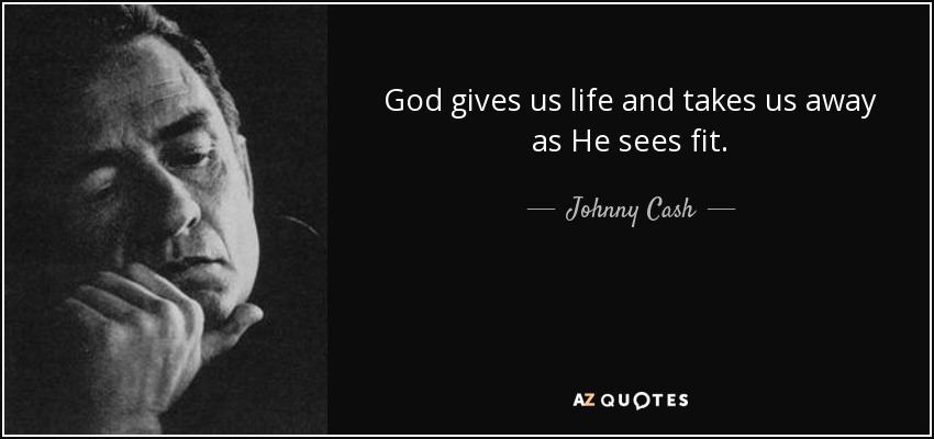God gives us life and takes us away as He sees fit. - Johnny Cash