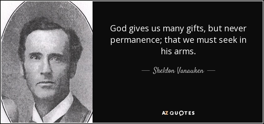 God gives us many gifts, but never permanence; that we must seek in his arms. - Sheldon Vanauken
