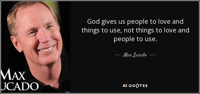 God gives us people to love and things to use, not things to love and people to use. - Max Lucado