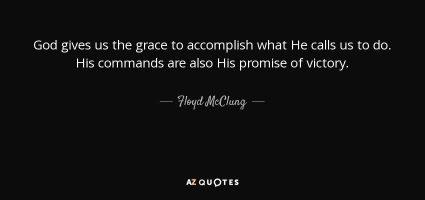 God gives us the grace to accomplish what He calls us to do. His commands are also His promise of victory. - Floyd McClung