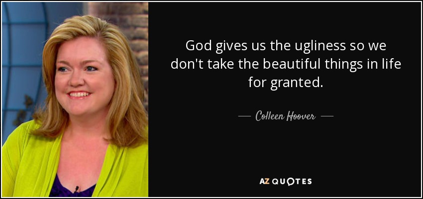 God gives us the ugliness so we don't take the beautiful things in life for granted. - Colleen Hoover