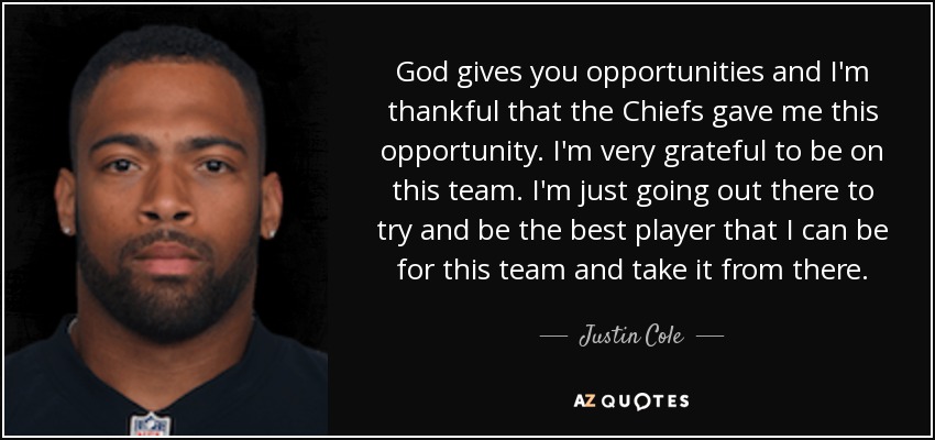 God gives you opportunities and I'm thankful that the Chiefs gave me this opportunity. I'm very grateful to be on this team. I'm just going out there to try and be the best player that I can be for this team and take it from there. - Justin Cole