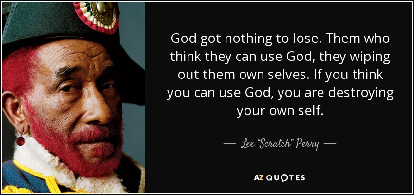 God got nothing to lose. Them who think they can use God, they wiping out them own selves. If you think you can use God, you are destroying your own self. - Lee “Scratch” Perry