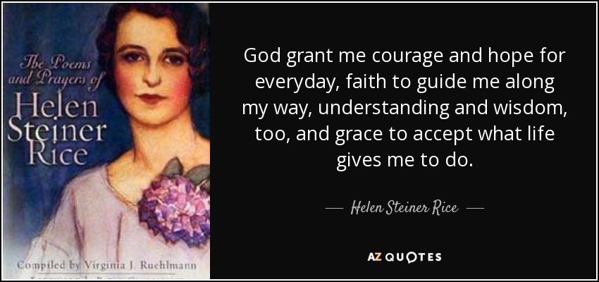 God grant me courage and hope for everyday, faith to guide me along my way, understanding and wisdom, too, and grace to accept what life gives me to do. - Helen Steiner Rice