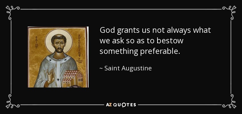 God grants us not always what we ask so as to bestow something preferable. - Saint Augustine