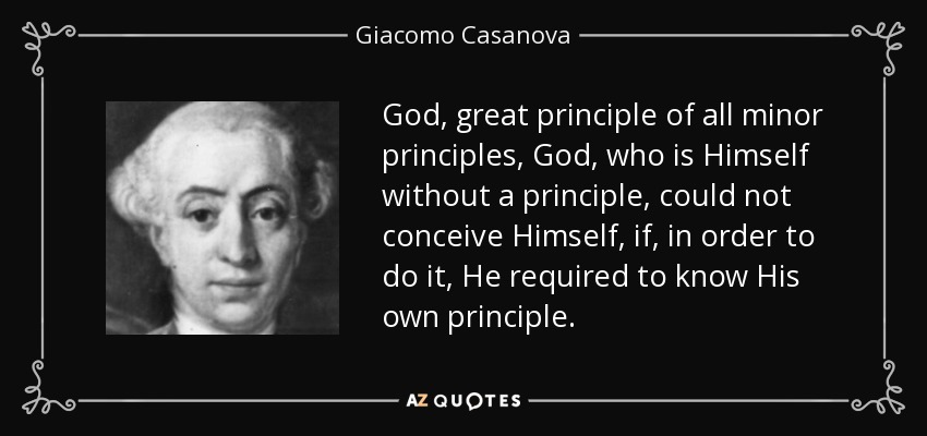God, great principle of all minor principles, God, who is Himself without a principle, could not conceive Himself, if, in order to do it, He required to know His own principle. - Giacomo Casanova