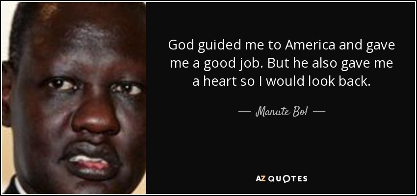 God guided me to America and gave me a good job. But he also gave me a heart so I would look back. - Manute Bol