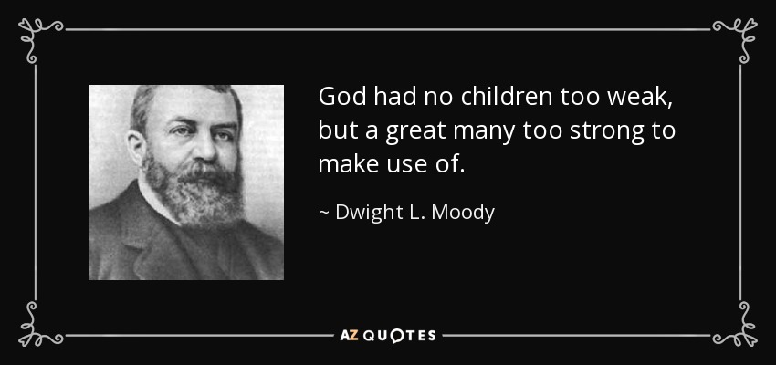 God had no children too weak, but a great many too strong to make use of. - Dwight L. Moody