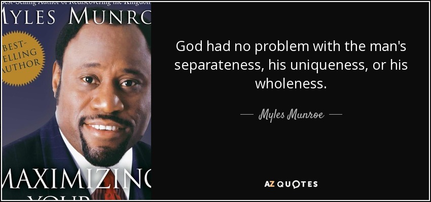 God had no problem with the man's separateness, his uniqueness, or his wholeness. - Myles Munroe