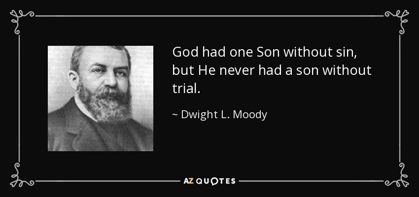 God had one Son without sin, but He never had a son without trial. - Dwight L. Moody