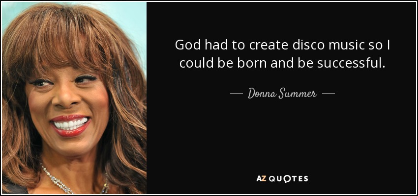 God had to create disco music so I could be born and be successful. - Donna Summer