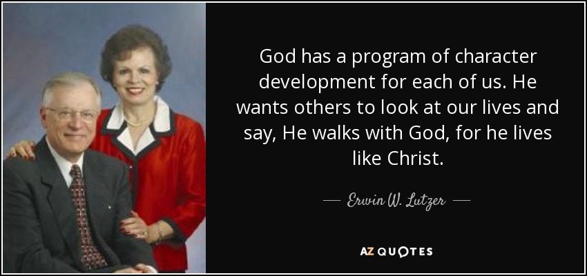 God has a program of character development for each of us. He wants others to look at our lives and say, He walks with God, for he lives like Christ. - Erwin W. Lutzer