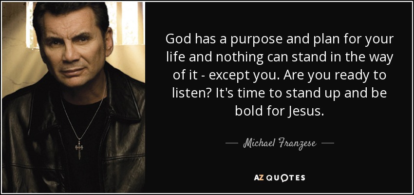 God has a purpose and plan for your life and nothing can stand in the way of it - except you. Are you ready to listen? It's time to stand up and be bold for Jesus. - Michael Franzese