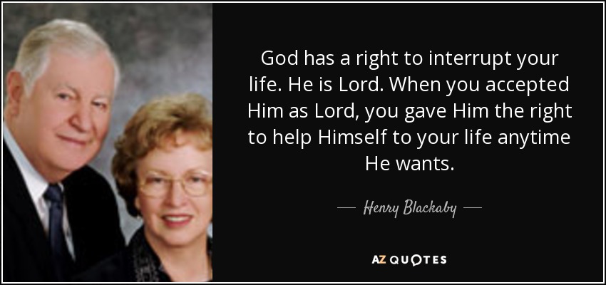 God has a right to interrupt your life. He is Lord. When you accepted Him as Lord, you gave Him the right to help Himself to your life anytime He wants. - Henry Blackaby