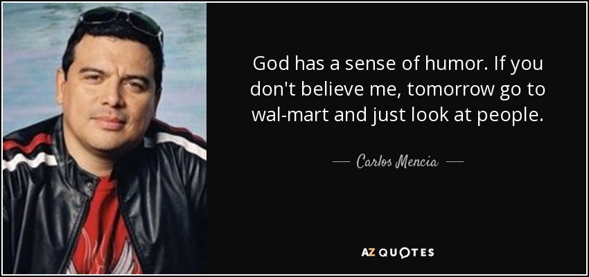 God has a sense of humor. If you don't believe me, tomorrow go to wal-mart and just look at people. - Carlos Mencia