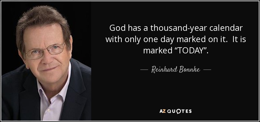 God has a thousand-year calendar with only one day marked on it. It is marked “TODAY”. - Reinhard Bonnke
