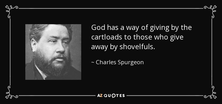 God has a way of giving by the cartloads to those who give away by shovelfuls. - Charles Spurgeon