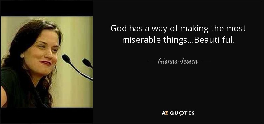God has a way of making the most miserable things...Beauti ful. - Gianna Jessen