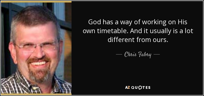 God has a way of working on His own timetable. And it usually is a lot different from ours. - Chris Fabry