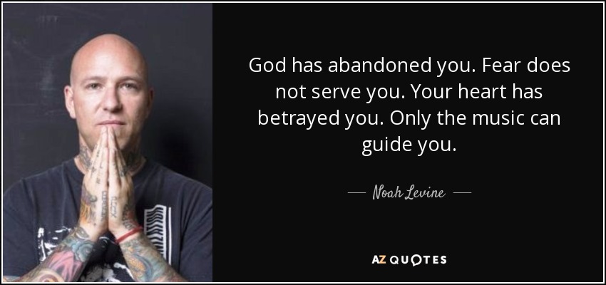 God has abandoned you. Fear does not serve you. Your heart has betrayed you. Only the music can guide you. - Noah Levine