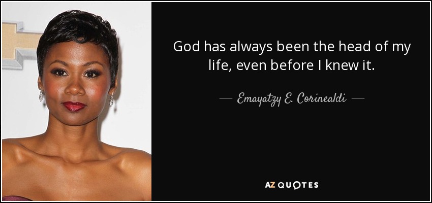 God has always been the head of my life, even before I knew it. - Emayatzy E. Corinealdi
