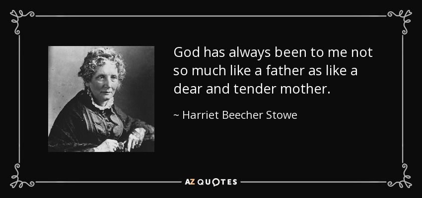 God has always been to me not so much like a father as like a dear and tender mother. - Harriet Beecher Stowe