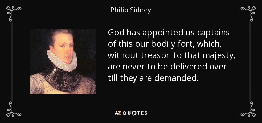 God has appointed us captains of this our bodily fort, which, without treason to that majesty, are never to be delivered over till they are demanded. - Philip Sidney