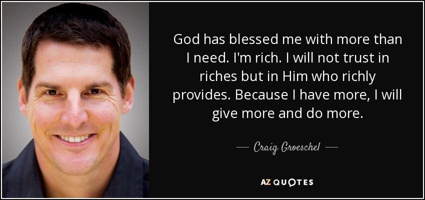 God has blessed me with more than I need. I'm rich. I will not trust in riches but in Him who richly provides. Because I have more, I will give more and do more. - Craig Groeschel