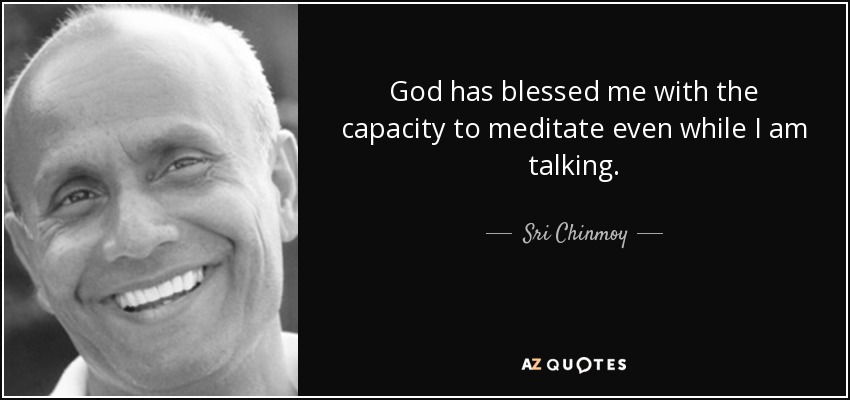 God has blessed me with the capacity to meditate even while I am talking. - Sri Chinmoy