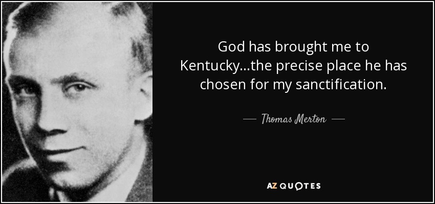 God has brought me to Kentucky...the precise place he has chosen for my sanctification. - Thomas Merton