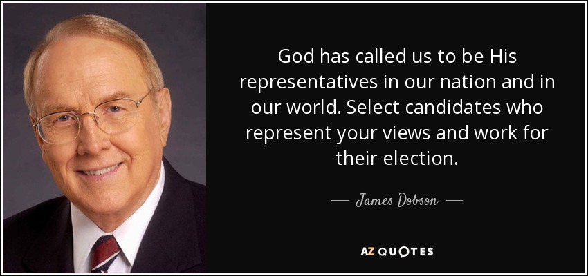 God has called us to be His representatives in our nation and in our world. Select candidates who represent your views and work for their election. - James Dobson