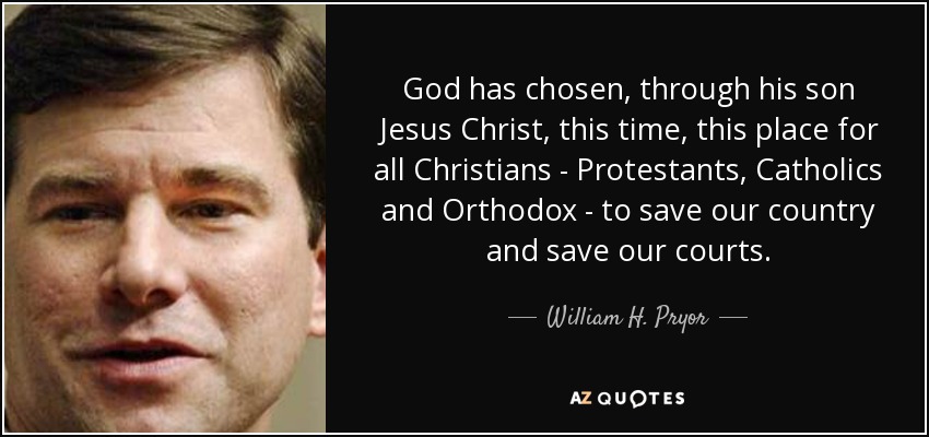 God has chosen, through his son Jesus Christ, this time, this place for all Christians - Protestants, Catholics and Orthodox - to save our country and save our courts. - William H. Pryor, Jr.