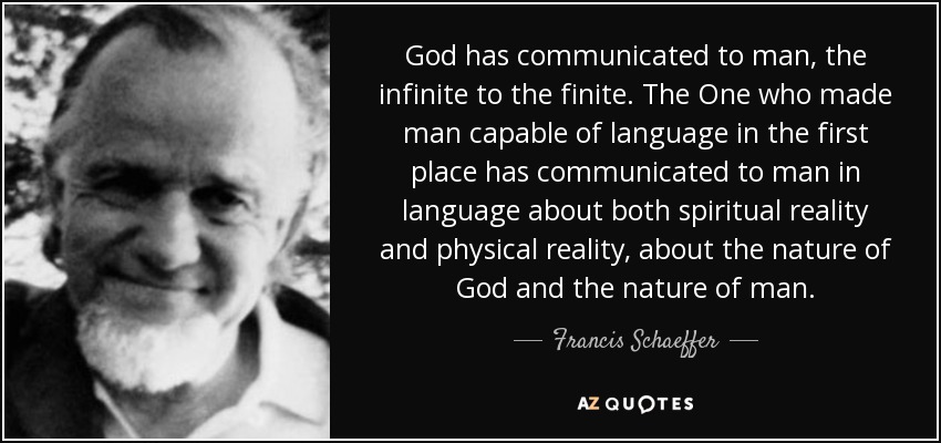 God has communicated to man, the infinite to the finite. The One who made man capable of language in the first place has communicated to man in language about both spiritual reality and physical reality, about the nature of God and the nature of man. - Francis Schaeffer